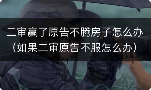 二审赢了原告不腾房子怎么办（如果二审原告不服怎么办）