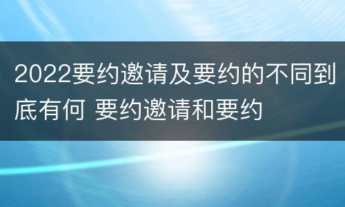 2022要约邀请及要约的不同到底有何 要约邀请和要约