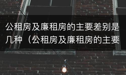 公租房及廉租房的主要差别是几种（公租房及廉租房的主要差别是几种情况）