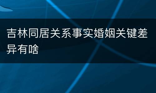 吉林同居关系事实婚姻关键差异有啥