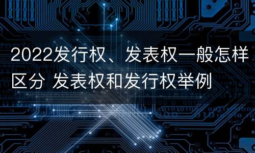2022发行权、发表权一般怎样区分 发表权和发行权举例