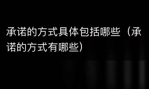 承诺的方式具体包括哪些（承诺的方式有哪些）