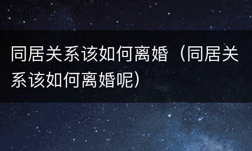 同居关系该如何离婚（同居关系该如何离婚呢）