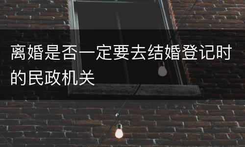 离婚是否一定要去结婚登记时的民政机关