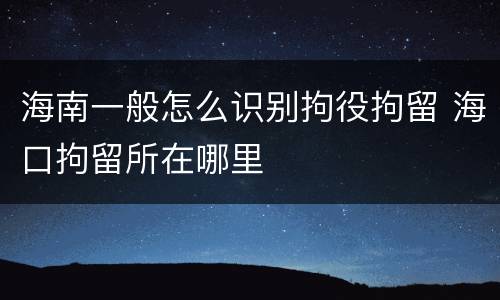 海南一般怎么识别拘役拘留 海口拘留所在哪里