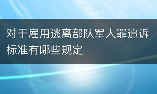 对于雇用逃离部队军人罪追诉标准有哪些规定