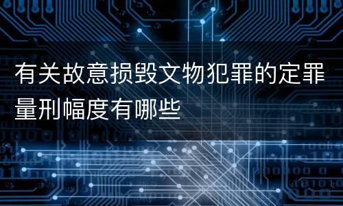 有关故意损毁文物犯罪的定罪量刑幅度有哪些