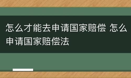 怎么才能去申请国家赔偿 怎么申请国家赔偿法