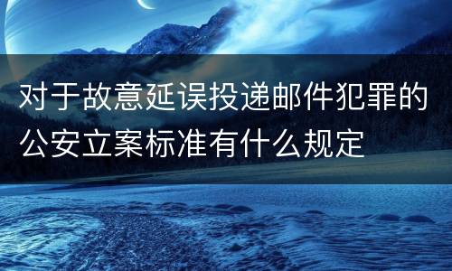对于故意延误投递邮件犯罪的公安立案标准有什么规定