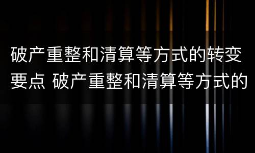 破产重整和清算等方式的转变要点 破产重整和清算等方式的转变要点有哪些