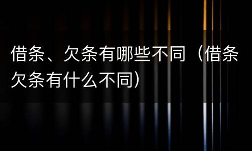 借条、欠条有哪些不同（借条欠条有什么不同）