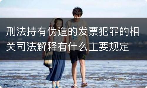 刑法持有伪造的发票犯罪的相关司法解释有什么主要规定