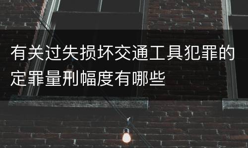 有关过失损坏交通工具犯罪的定罪量刑幅度有哪些