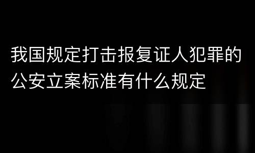 我国规定打击报复证人犯罪的公安立案标准有什么规定