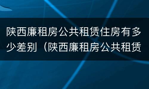 陕西廉租房公共租赁住房有多少差别（陕西廉租房公共租赁住房有多少差别呢）