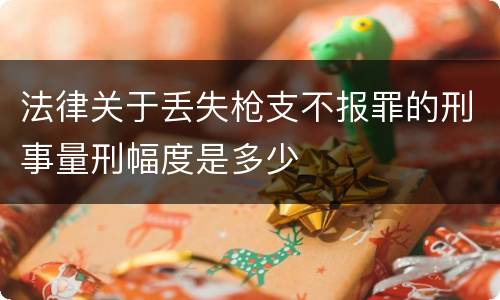 法律关于丢失枪支不报罪的刑事量刑幅度是多少