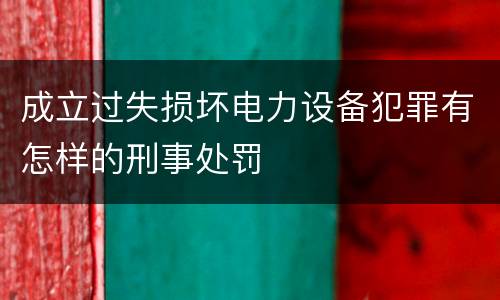 成立过失损坏电力设备犯罪有怎样的刑事处罚