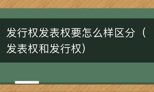 发行权发表权要怎么样区分（发表权和发行权）