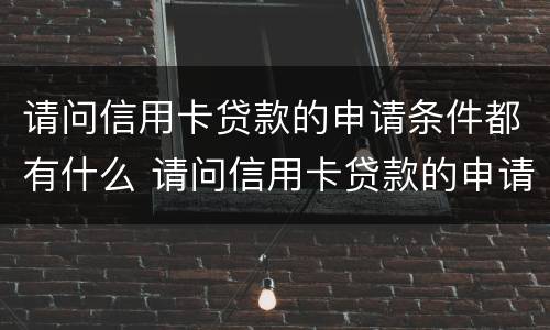 请问信用卡贷款的申请条件都有什么 请问信用卡贷款的申请条件都有什么要求
