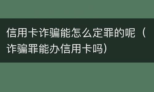信用卡诈骗能怎么定罪的呢（诈骗罪能办信用卡吗）