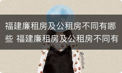 福建廉租房及公租房不同有哪些 福建廉租房及公租房不同有哪些地方