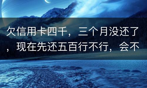 欠信用卡四千，三个月没还了，现在先还五百行不行，会不会被起诉