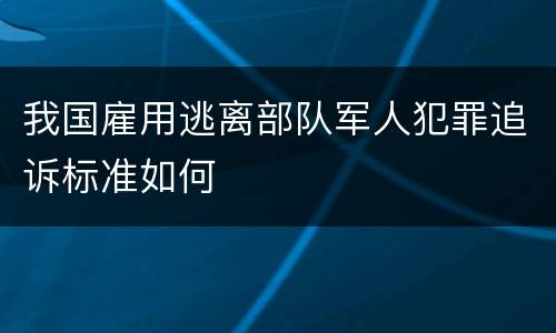 我国雇用逃离部队军人犯罪追诉标准如何