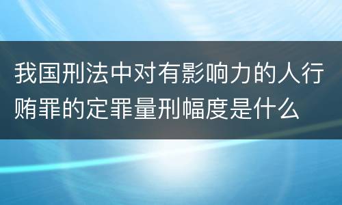 我国刑法中对有影响力的人行贿罪的定罪量刑幅度是什么