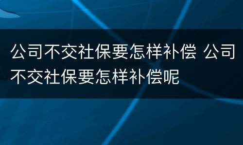 公司不交社保要怎样补偿 公司不交社保要怎样补偿呢