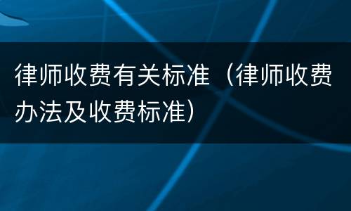 律师收费有关标准（律师收费办法及收费标准）