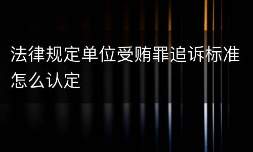 法律规定单位受贿罪追诉标准怎么认定