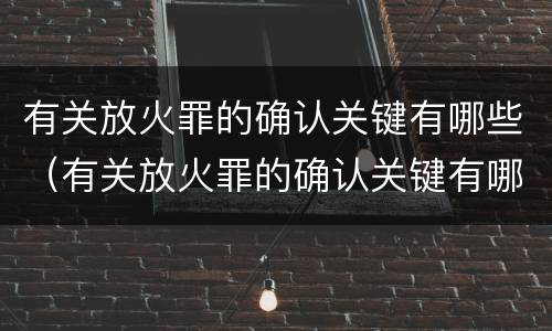 有关放火罪的确认关键有哪些（有关放火罪的确认关键有哪些内容）