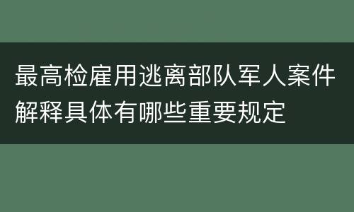 最高检雇用逃离部队军人案件解释具体有哪些重要规定