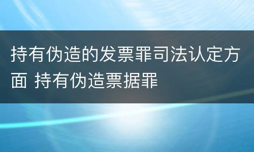 持有伪造的发票罪司法认定方面 持有伪造票据罪