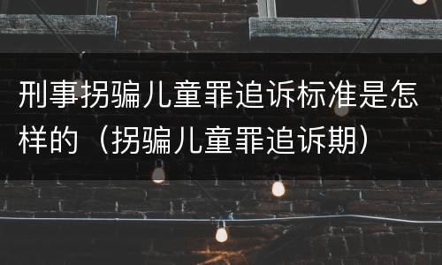 刑事拐骗儿童罪追诉标准是怎样的（拐骗儿童罪追诉期）