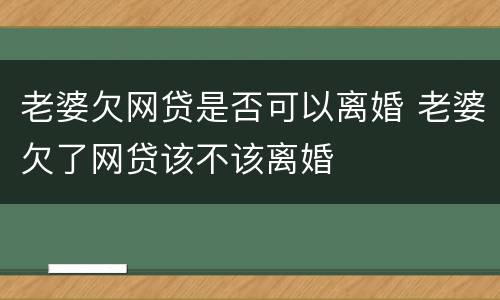 老婆欠网贷是否可以离婚 老婆欠了网贷该不该离婚