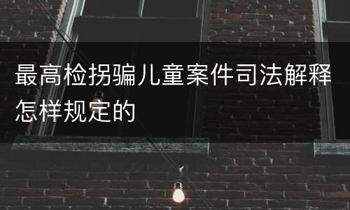 最高检拐骗儿童案件司法解释怎样规定的