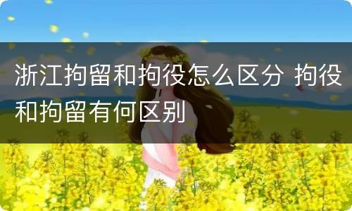 浙江拘留和拘役怎么区分 拘役和拘留有何区别