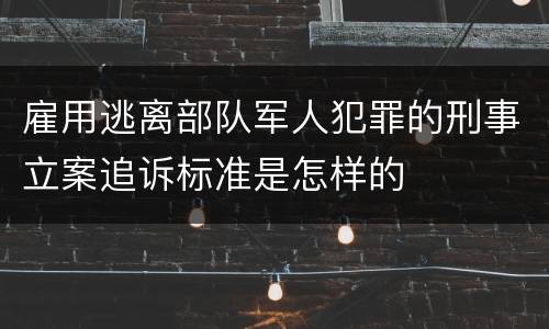 雇用逃离部队军人犯罪的刑事立案追诉标准是怎样的