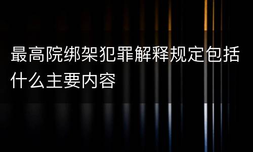 最高院绑架犯罪解释规定包括什么主要内容