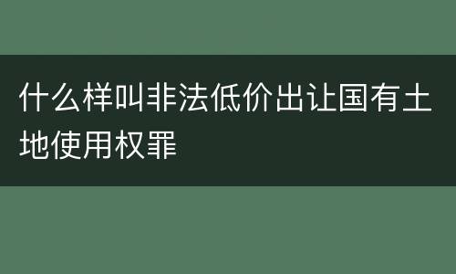 什么样叫非法低价出让国有土地使用权罪