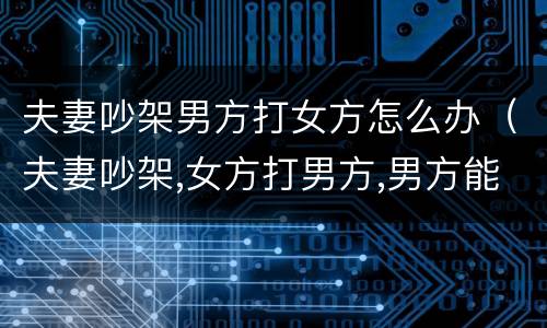 夫妻吵架男方打女方怎么办（夫妻吵架,女方打男方,男方能反抗吗）