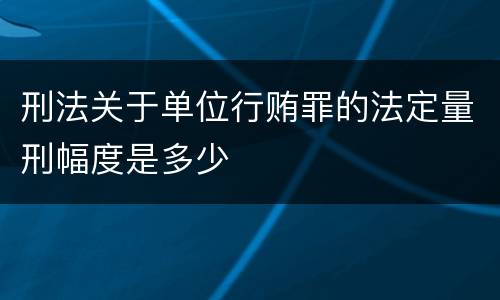刑法关于单位行贿罪的法定量刑幅度是多少