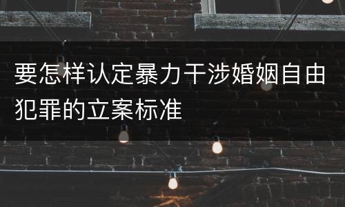 要怎样认定暴力干涉婚姻自由犯罪的立案标准