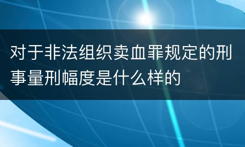 对于非法组织卖血罪规定的刑事量刑幅度是什么样的