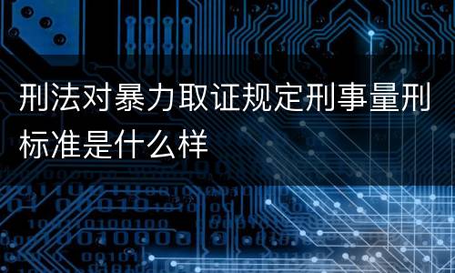 刑法对暴力取证规定刑事量刑标准是什么样