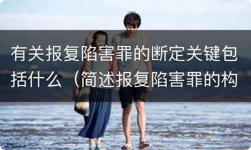 有关报复陷害罪的断定关键包括什么（简述报复陷害罪的构成要件）