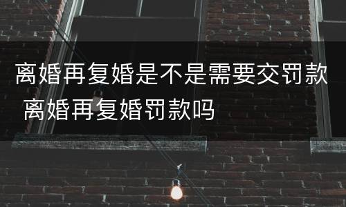 离婚再复婚是不是需要交罚款 离婚再复婚罚款吗