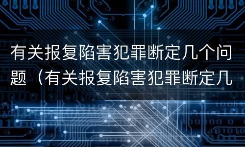 有关报复陷害犯罪断定几个问题（有关报复陷害犯罪断定几个问题的规定）