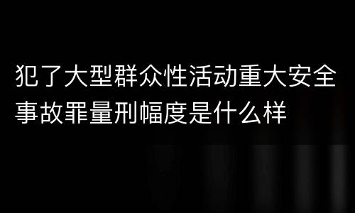 犯了大型群众性活动重大安全事故罪量刑幅度是什么样